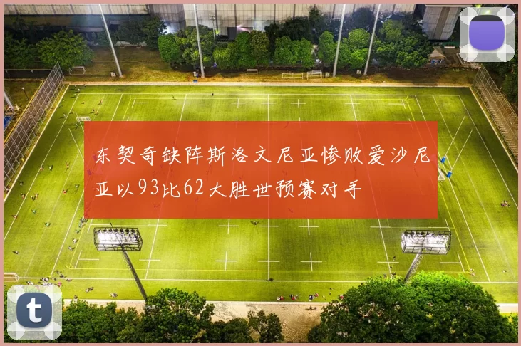东契奇缺阵斯洛文尼亚惨败爱沙尼亚以93比62大胜世预赛对手