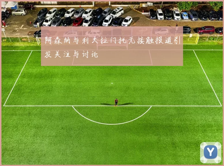 阿森纳与利夫拉门托无接触报道引发关注与讨论
