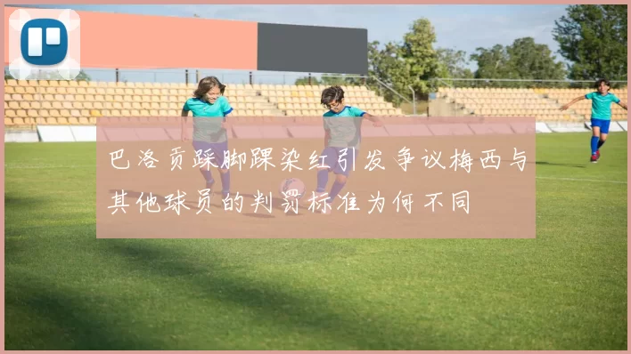 巴洛贡踩脚踝染红引发争议梅西与其他球员的判罚标准为何不同