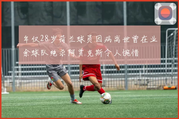 年仅28岁荷兰球员因病离世曾在业余球队绝杀阿贾克斯令人惋惜