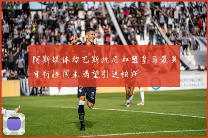 阿斯媒体称巴斯托尼加盟皇马最具可行性国米渴望引进帕斯
