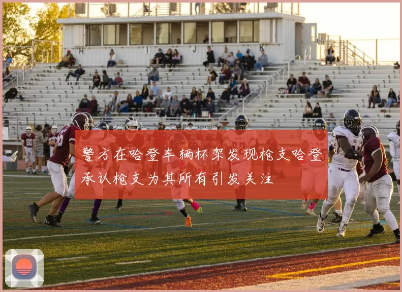 警方在哈登车辆杯架发现枪支哈登承认枪支为其所有引发关注