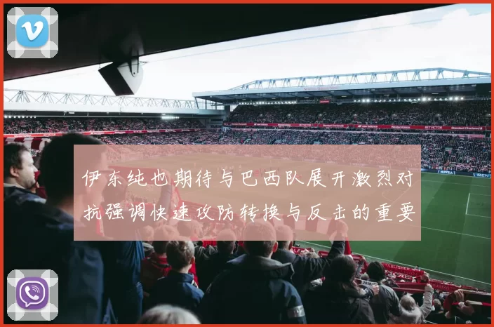 伊东纯也期待与巴西队展开激烈对抗强调快速攻防转换与反击的重要性