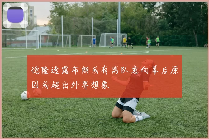 德隆透露布朗或有离队意向幕后原因或超出外界想象