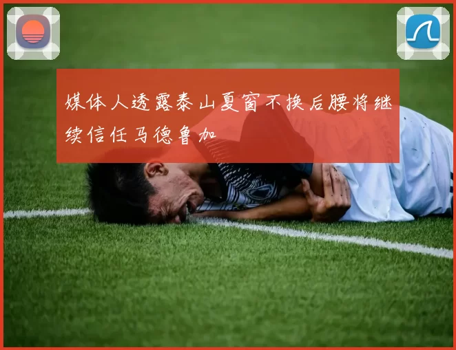 媒体人透露泰山夏窗不换后腰将继续信任马德鲁加