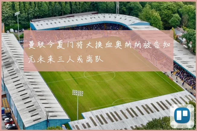 曼联今夏门将大换血奥纳纳被告知无未来三人或离队
