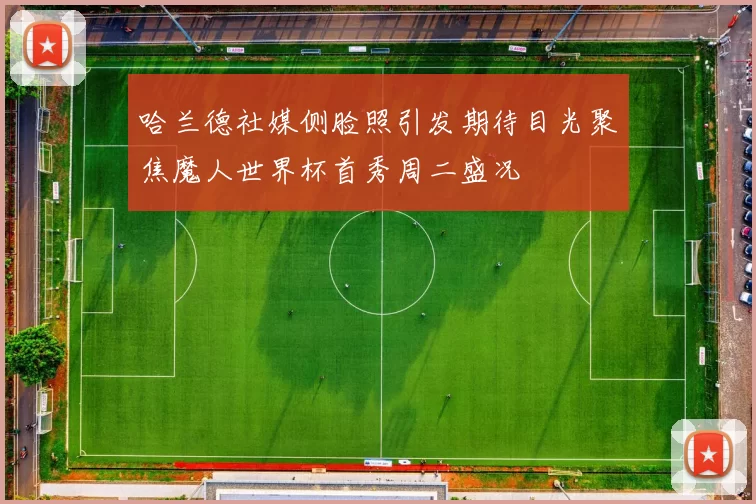 哈兰德社媒侧脸照引发期待目光聚焦魔人世界杯首秀周二盛况