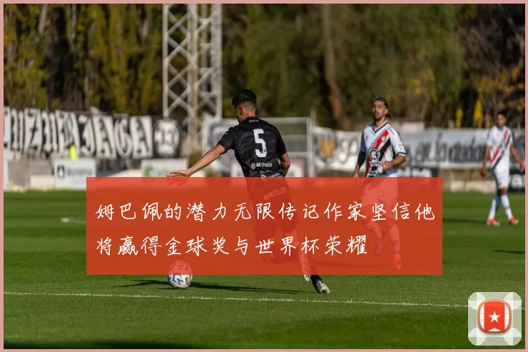 姆巴佩的潜力无限传记作家坚信他将赢得金球奖与世界杯荣耀