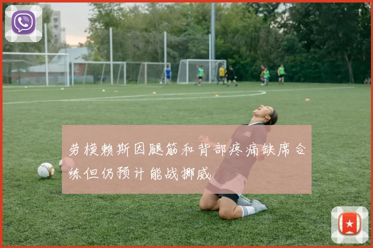 劳模赖斯因腿筋和背部疼痛缺席合练但仍预计能战挪威