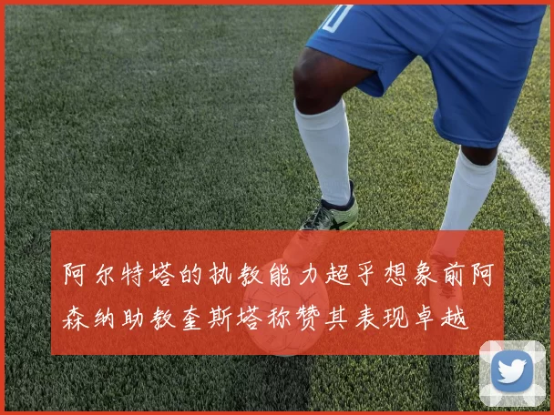 阿尔特塔的执教能力超乎想象前阿森纳助教奎斯塔称赞其表现卓越